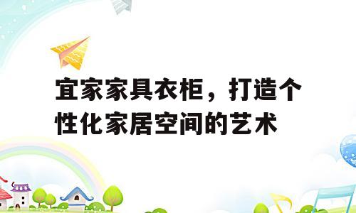宜家家具衣柜，打造个性化家居空间的艺术