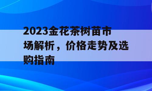 2023金花茶树苗市场解析，价格走势及选购指南