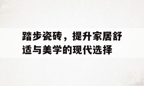 踏步瓷砖，提升家居舒适与美学的现代选择