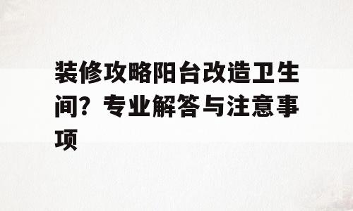 装修攻略阳台改造卫生间？专业解答与注意事项