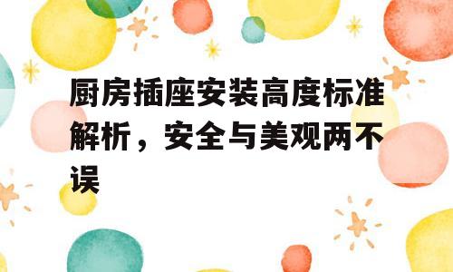 厨房插座安装高度标准解析，安全与美观两不误