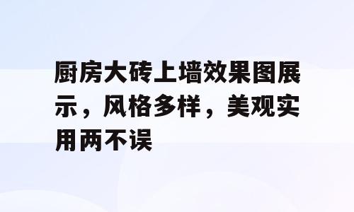 厨房大砖上墙效果图展示，风格多样，美观实用两不误