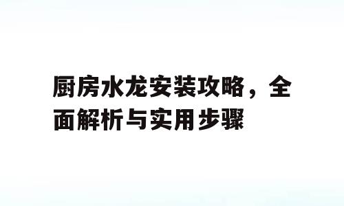 厨房水龙安装攻略，全面解析与实用步骤