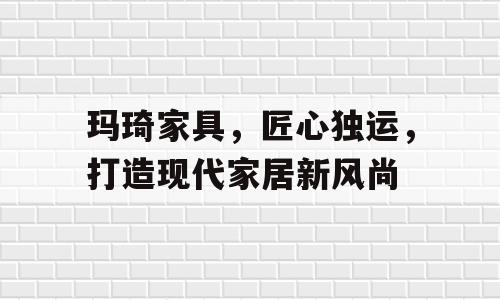 玛琦家具，匠心独运，打造现代家居新风尚