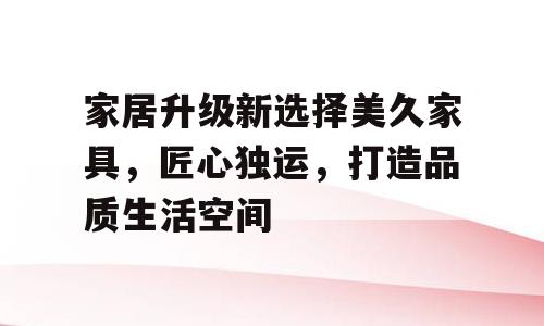 家居升级新选择美久家具，匠心独运，打造品质生活空间