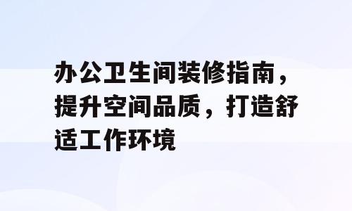 办公卫生间装修指南，提升空间品质，打造舒适工作环境