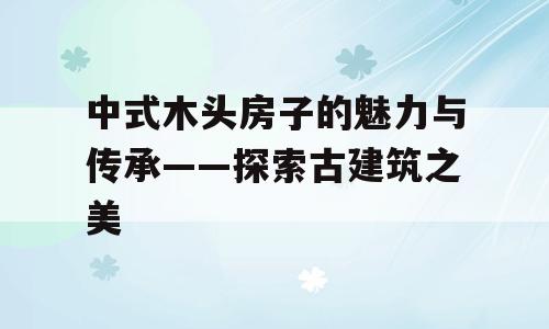 中式木头房子的魅力与传承——探索古建筑之美