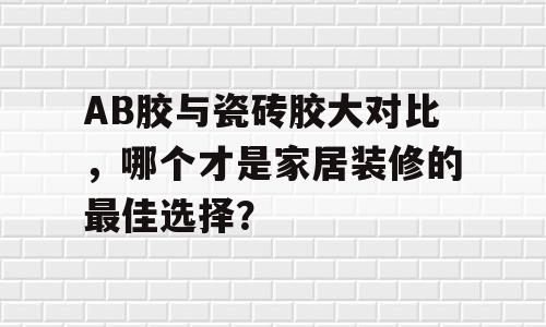 AB胶与瓷砖胶大对比，哪个才是家居装修的最佳选择？