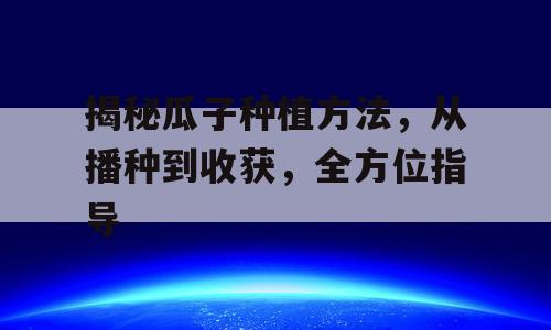 揭秘瓜子种植方法，从播种到收获，全方位指导