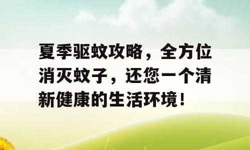 夏季驱蚊攻略，全方位消灭蚊子，还您一个清新健康的生活环境！