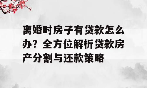 离婚时房子有贷款怎么办？全方位解析贷款房产分割与还款策略