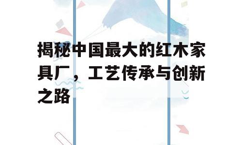 揭秘中国最大的红木家具厂，工艺传承与创新之路