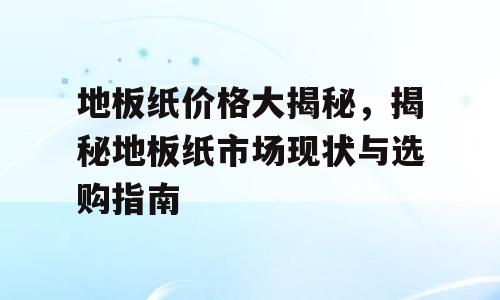 地板纸价格大揭秘，揭秘地板纸市场现状与选购指南