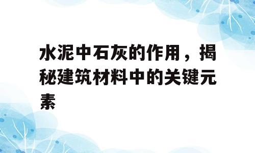 水泥中石灰的作用，揭秘建筑材料中的关键元素