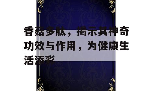 香菇多肽，揭示其神奇功效与作用，为健康生活添彩