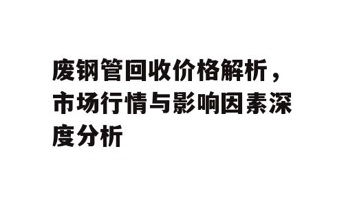 废钢管回收价格解析，市场行情与影响因素深度分析