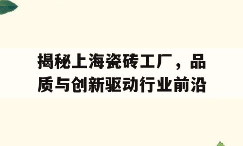 揭秘上海瓷砖工厂，品质与创新驱动行业前沿