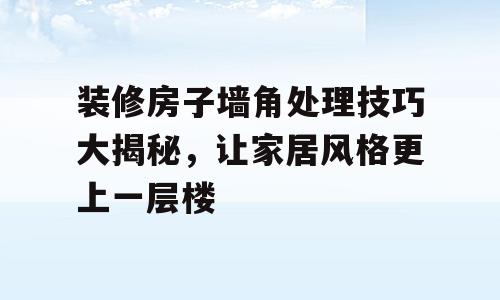 装修房子墙角处理技巧大揭秘，让家居风格更上一层楼