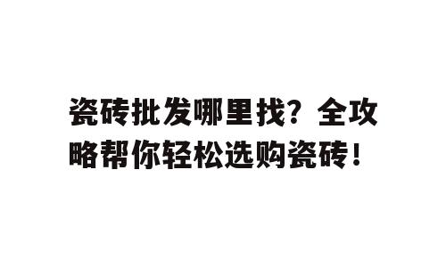 瓷砖批发哪里找？全攻略帮你轻松选购瓷砖！
