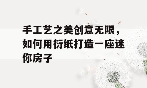 手工艺之美创意无限，如何用衍纸打造一座迷你房子