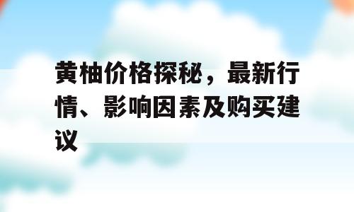 黄柚价格探秘，最新行情、影响因素及购买建议