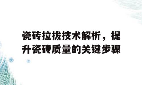 瓷砖拉拔技术解析，提升瓷砖质量的关键步骤