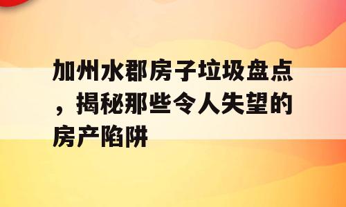 加州水郡房子垃圾盘点，揭秘那些令人失望的房产陷阱