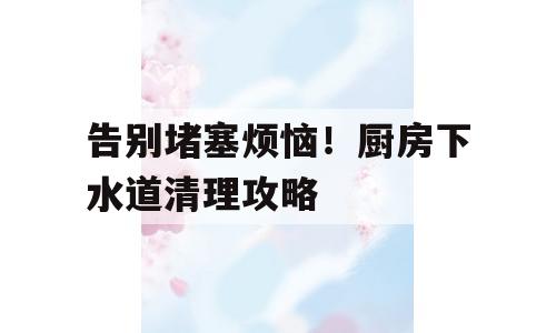 告别堵塞烦恼！厨房下水道清理攻略