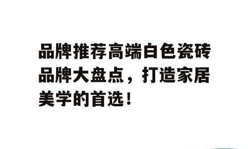 品牌推荐高端白色瓷砖品牌大盘点，打造家居美学的首选！