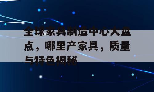 全球家具制造中心大盘点，哪里产家具，质量与特色揭秘