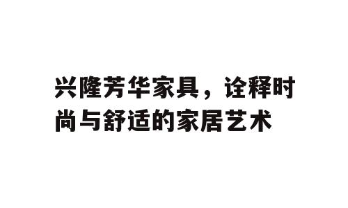 兴隆芳华家具，诠释时尚与舒适的家居艺术