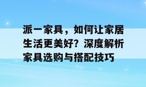 派一家具，如何让家居生活更美好？深度解析家具选购与搭配技巧