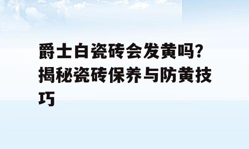 爵士白瓷砖会发黄吗？揭秘瓷砖保养与防黄技巧
