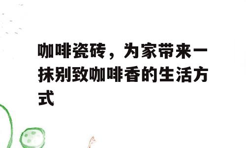 咖啡瓷砖，为家带来一抹别致咖啡香的生活方式
