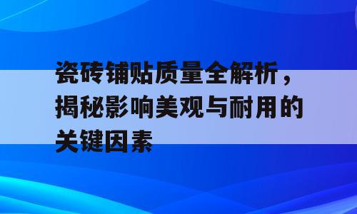 瓷砖铺贴质量全解析，揭秘影响美观与耐用的关键因素