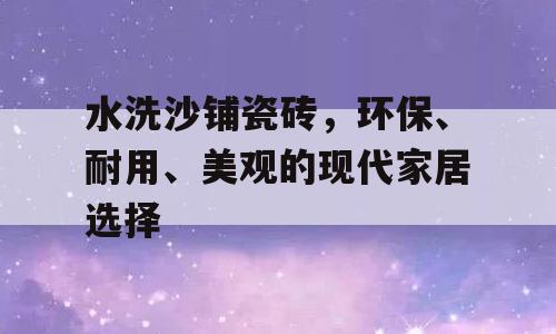 水洗沙铺瓷砖，环保、耐用、美观的现代家居选择