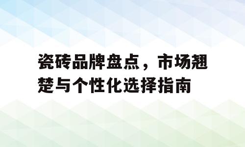 瓷砖品牌盘点，市场翘楚与个性化选择指南