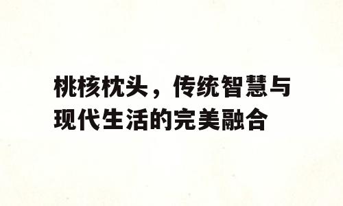 桃核枕头，传统智慧与现代生活的完美融合