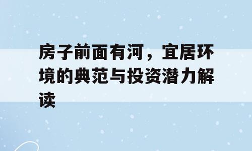 房子前面有河，宜居环境的典范与投资潜力解读