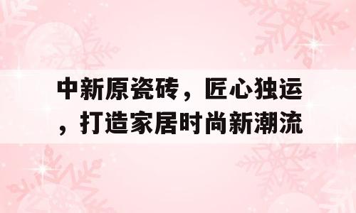 中新原瓷砖，匠心独运，打造家居时尚新潮流