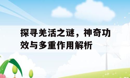 探寻羌活之谜，神奇功效与多重作用解析