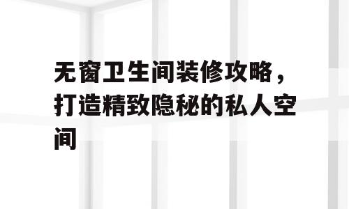 无窗卫生间装修攻略，打造精致隐秘的私人空间