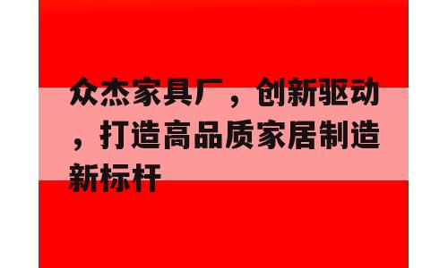 众杰家具厂，创新驱动，打造高品质家居制造新标杆