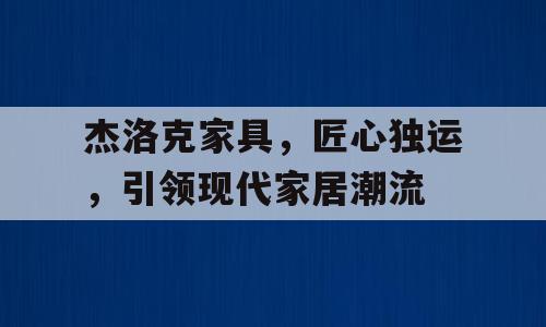 杰洛克家具，匠心独运，引领现代家居潮流
