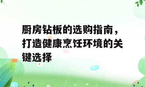 厨房钻板的选购指南，打造健康烹饪环境的关键选择