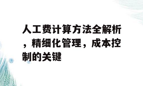 人工费计算方法全解析，精细化管理，成本控制的关键