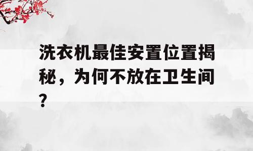 洗衣机最佳安置位置揭秘，为何不放在卫生间？