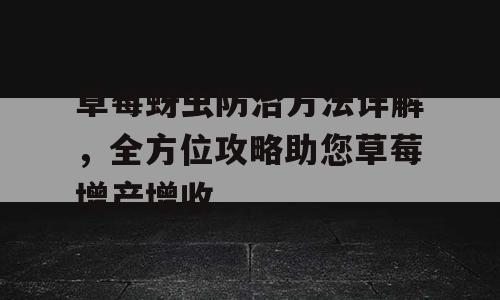 草莓蚜虫防治方法详解，全方位攻略助您草莓增产增收