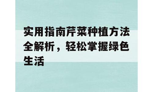 实用指南芹菜种植方法全解析，轻松掌握绿色生活