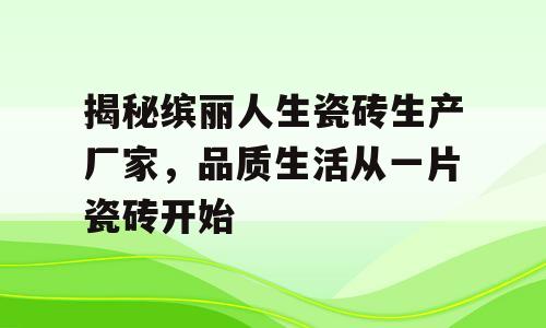 揭秘缤丽人生瓷砖生产厂家，品质生活从一片瓷砖开始